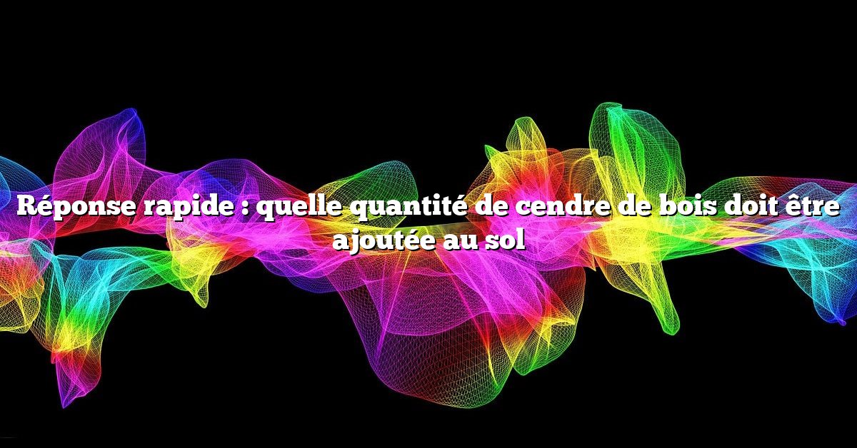 Réponse rapide : quelle quantité de cendre de bois doit être ajoutée au sol